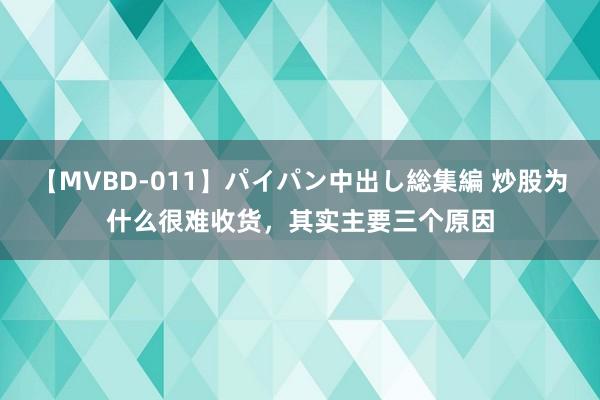 【MVBD-011】パイパン中出し総集編 炒股为什么很难收货，其实主要三个原因