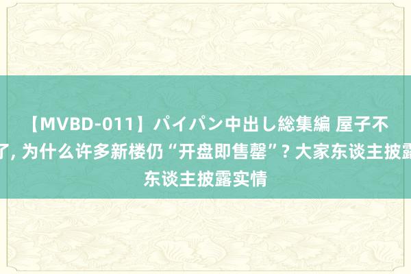 【MVBD-011】パイパン中出し総集編 屋子不好卖了， 为什么许多新楼仍“开盘即售罄”? 大家东谈主披露实情