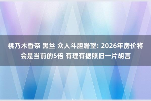 桃乃木香奈 黑丝 众人斗胆瞻望: 2026年房价将会是当前的5倍 有理有据照旧一片胡言