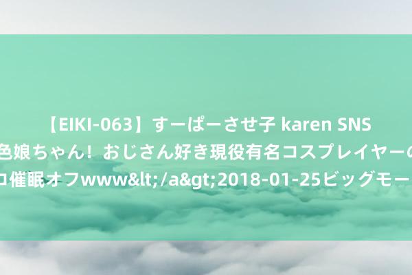 【EIKI-063】すーぱーさせ子 karen SNS炎上騒動でお馴染みのハーフ顔褐色娘ちゃん！おじさん好き現役有名コスプレイヤーの妊娠中出し生パコ催眠オフwww</a>2018-01-25ビッグモーカル&$EIKI119分钟 花儿好意思（36）