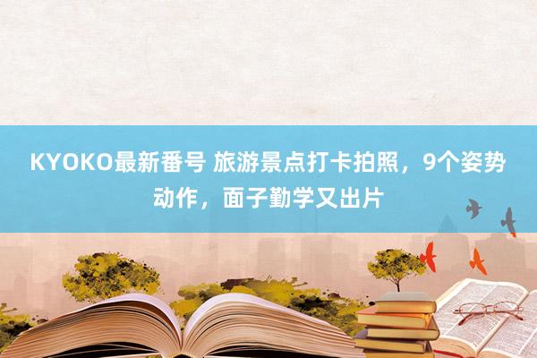 KYOKO最新番号 旅游景点打卡拍照，9个姿势动作，面子勤学又出片