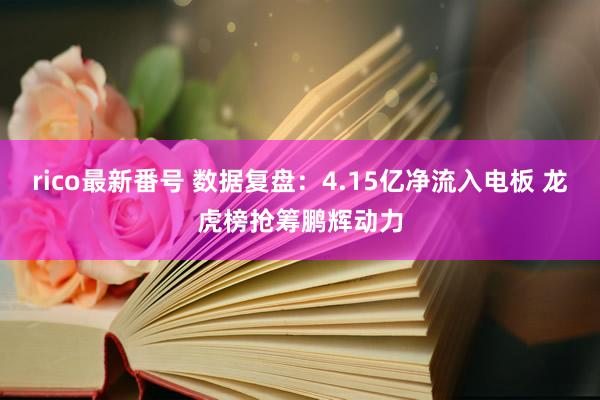 rico最新番号 数据复盘：4.15亿净流入电板 龙虎榜抢筹鹏辉动力