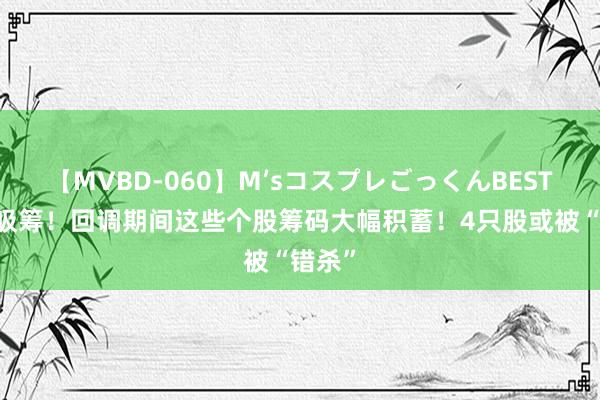 【MVBD-060】M’sコスプレごっくんBEST 主力吸筹！回调期间这些个股筹码大幅积蓄！4只股或被“错杀”