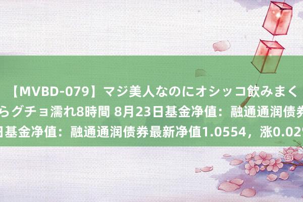 【MVBD-079】マジ美人なのにオシッコ飲みまくり！マゾ飲尿 飲みながらグチョ濡れ8時間 8月23日基金净值：融通通润债券最新净值1.0554，涨0.02%