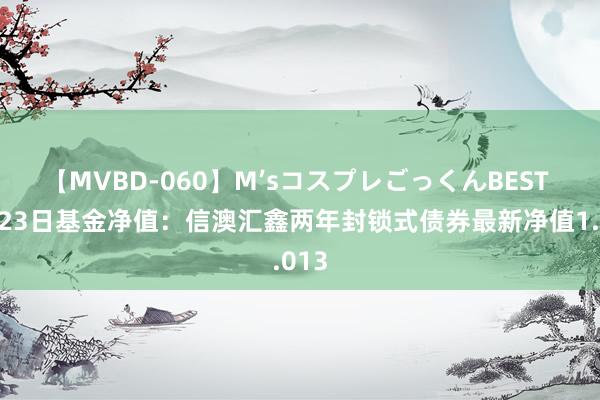 【MVBD-060】M’sコスプレごっくんBEST 8月23日基金净值：信澳汇鑫两年封锁式债券最新净值1.013