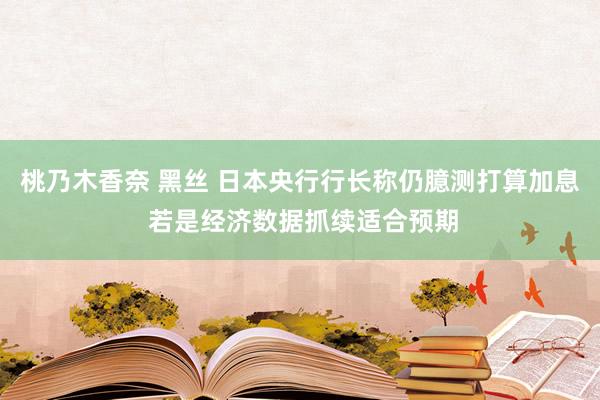 桃乃木香奈 黑丝 日本央行行长称仍臆测打算加息 若是经济数据抓续适合预期