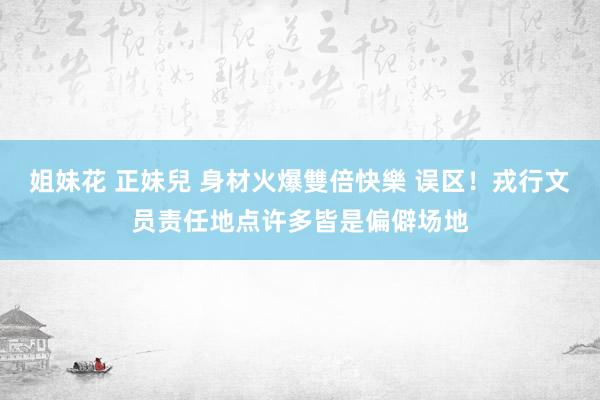 姐妹花 正妹兒 身材火爆雙倍快樂 误区！戎行文员责任地点许多皆是偏僻场地