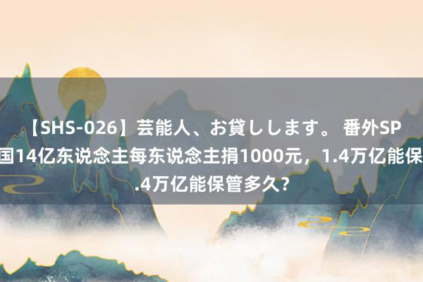 【SHS-026】芸能人、お貸しします。 番外SP 战时中国14亿东说念主每东说念主捐1000元，1.4万亿能保管多久？