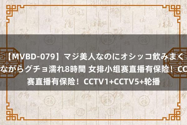 【MVBD-079】マジ美人なのにオシッコ飲みまくり！マゾ飲尿 飲みながらグチョ濡れ8時間 女排小组赛直播有保险！CCTV1+CCTV5+轮播