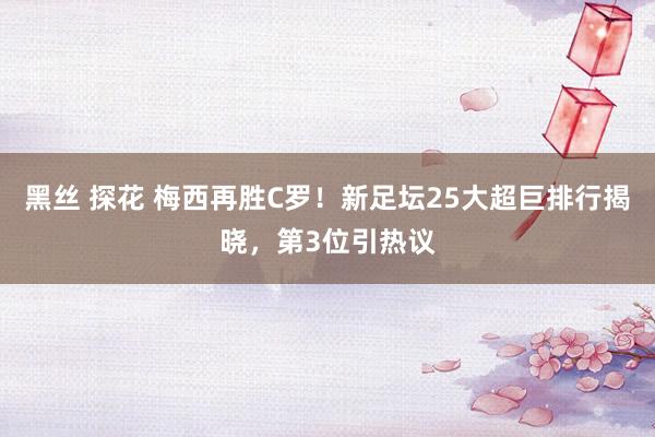 黑丝 探花 梅西再胜C罗！新足坛25大超巨排行揭晓，第3位引热议