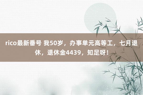 rico最新番号 我50岁，办事单元高等工，七月退休，退休金4439，知足呀！