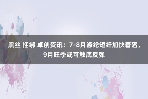 黑丝 捆绑 卓创资讯：7-8月涤纶短纤加快着落，9月旺季或可触底反弹