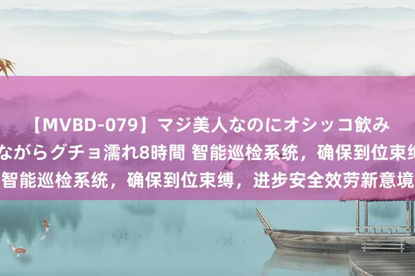 【MVBD-079】マジ美人なのにオシッコ飲みまくり！マゾ飲尿 飲みながらグチョ濡れ8時間 智能巡检系统，确保到位束缚，进步安全效劳新意境