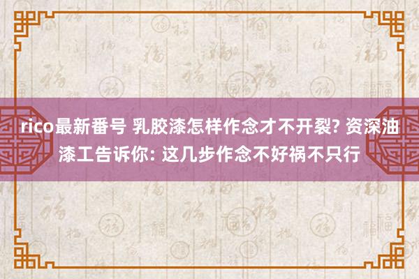 rico最新番号 乳胶漆怎样作念才不开裂? 资深油漆工告诉你: 这几步作念不好祸不只行