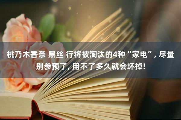 桃乃木香奈 黑丝 行将被淘汰的4种“家电”， 尽量别参预了， 用不了多久就会坏掉!