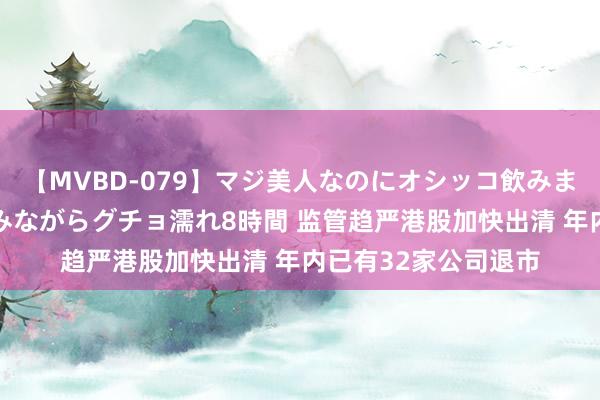 【MVBD-079】マジ美人なのにオシッコ飲みまくり！マゾ飲尿 飲みながらグチョ濡れ8時間 监管趋严港股加快出清 年内已有32家公司退市