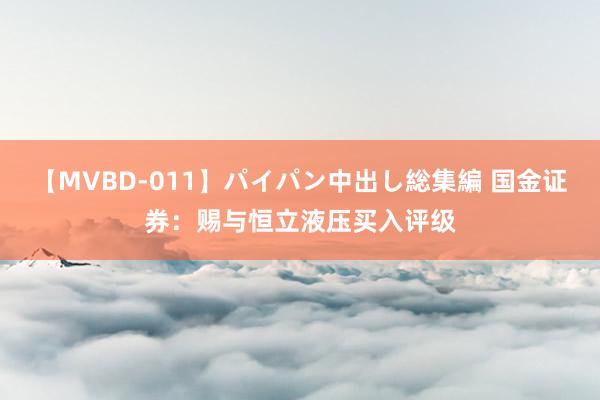 【MVBD-011】パイパン中出し総集編 国金证券：赐与恒立液压买入评级