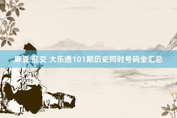 麻豆 肛交 大乐透101期历史同时号码全汇总