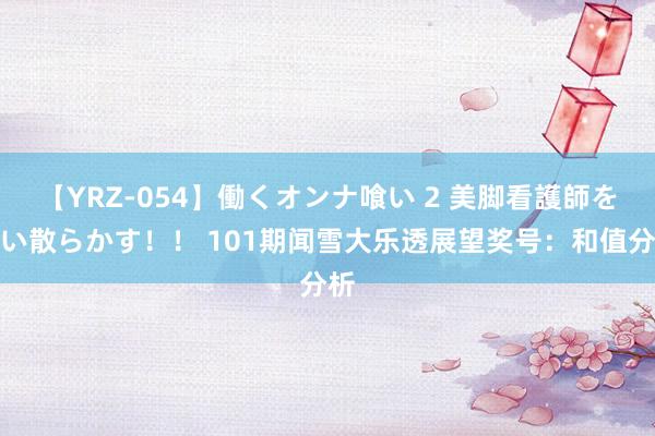 【YRZ-054】働くオンナ喰い 2 美脚看護師を食い散らかす！！ 101期闻雪大乐透展望奖号：和值分析