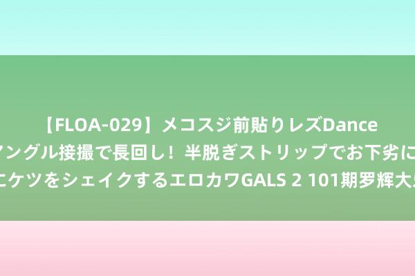 【FLOA-029】メコスジ前貼りレズDance オマ○コ喰い込みをローアングル接撮で長回し！半脱ぎストリップでお下劣にケツをシェイクするエロカワGALS 2 101期罗辉大乐透预测奖号：012路推选