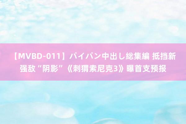 【MVBD-011】パイパン中出し総集編 抵挡新强敌“阴影”《刺猬索尼克3》曝首支预报