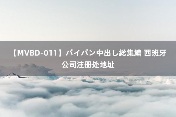 【MVBD-011】パイパン中出し総集編 西班牙公司注册处地址