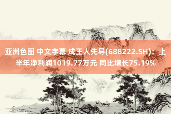 亚洲色图 中文字幕 成王人先导(688222.SH)：上半年净利润1019.77万元 同比增长75.19%