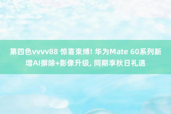 第四色vvvv88 惊喜束缚! 华为Mate 60系列新增AI摒除+影像升级， 同期享秋日礼遇