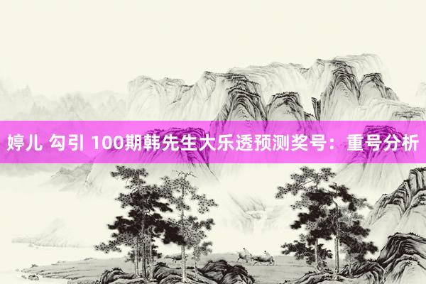 婷儿 勾引 100期韩先生大乐透预测奖号：重号分析