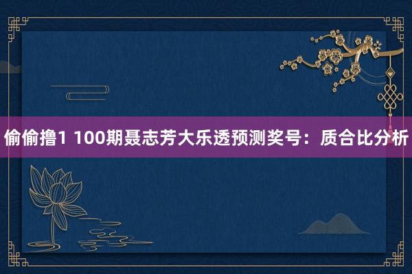 偷偷撸1 100期聂志芳大乐透预测奖号：质合比分析