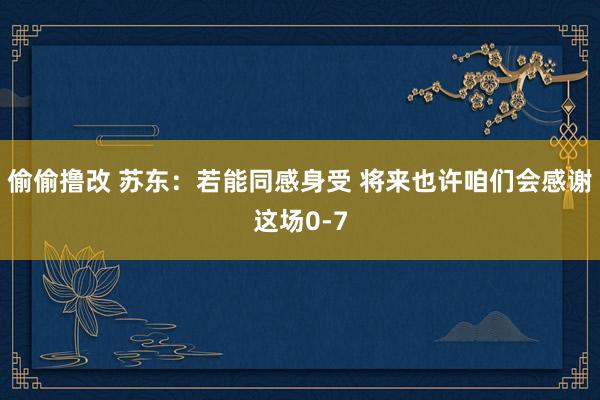 偷偷撸改 苏东：若能同感身受 将来也许咱们会感谢这场0-7