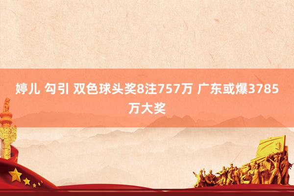 婷儿 勾引 双色球头奖8注757万 广东或爆3785万大奖