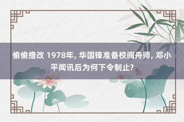 偷偷撸改 1978年， 华国锋准备校阅舟师， 邓小平闻讯后为何下令制止?