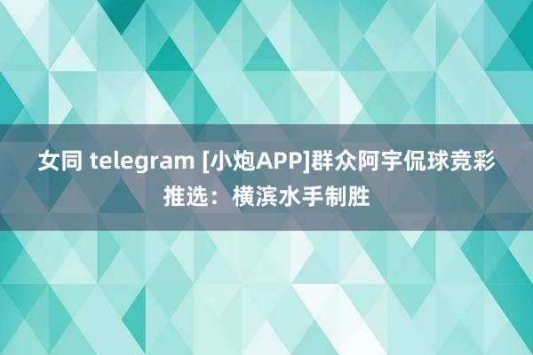 女同 telegram [小炮APP]群众阿宇侃球竞彩推选：横滨水手制胜