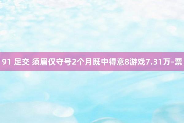 91 足交 须眉仅守号2个月既中得意8游戏7.31万-票