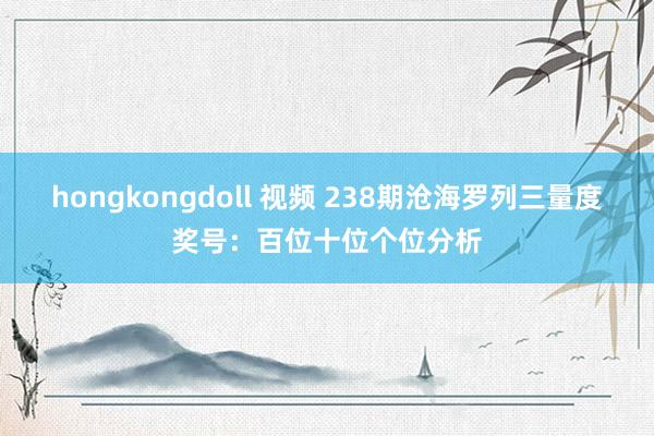 hongkongdoll 视频 238期沧海罗列三量度奖号：百位十位个位分析