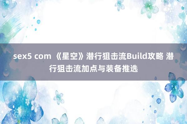 sex5 com 《星空》潜行狙击流Build攻略 潜行狙击流加点与装备推选