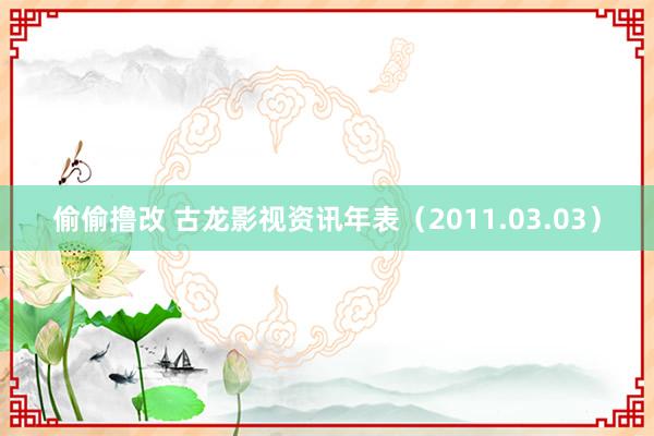 偷偷撸改 古龙影视资讯年表（2011.03.03）