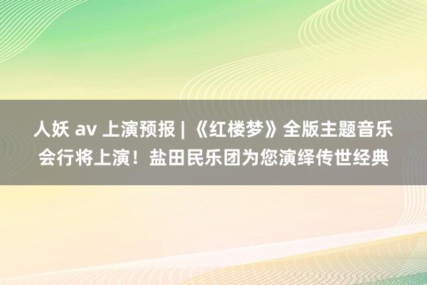 人妖 av 上演预报 | 《红楼梦》全版主题音乐会行将上演！盐田民乐团为您演绎传世经典