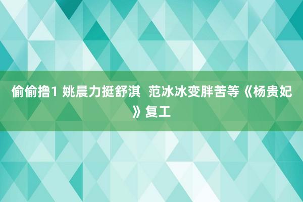 偷偷撸1 姚晨力挺舒淇  范冰冰变胖苦等《杨贵妃》复工