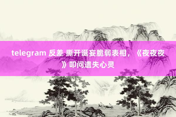 telegram 反差 撕开诞妄脆弱表相，《夜夜夜》叩问遗失心灵