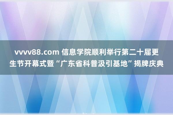 vvvv88.com 信息学院顺利举行第二十届更生节开幕式暨“广东省科普汲引基地”揭牌庆典