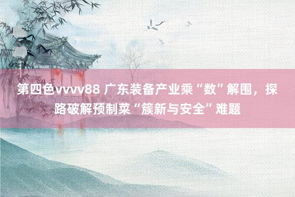 第四色vvvv88 广东装备产业乘“数”解围，探路破解预制菜“簇新与安全”难题