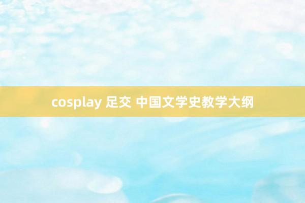 cosplay 足交 中国文学史教学大纲