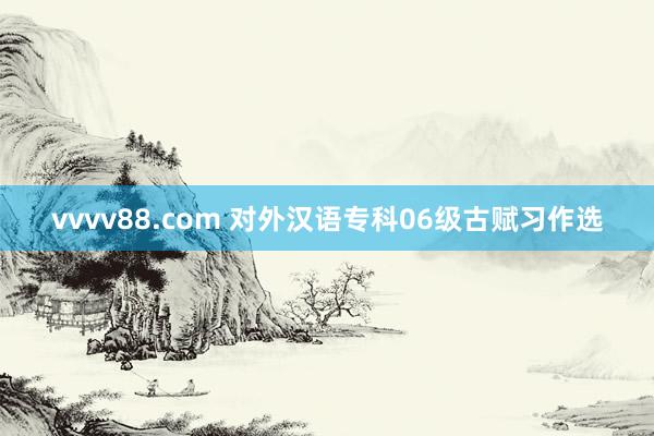 vvvv88.com 对外汉语专科06级古赋习作选