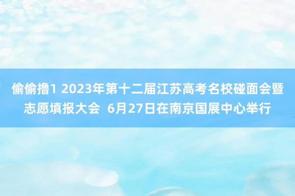 偷偷撸1 2023年第十二届江苏高考名校碰面会暨志愿填报大会  6月27日在南京国展中心举行