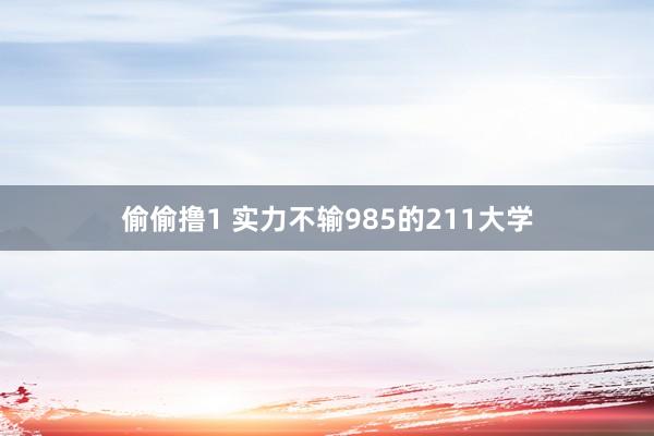 偷偷撸1 实力不输985的211大学