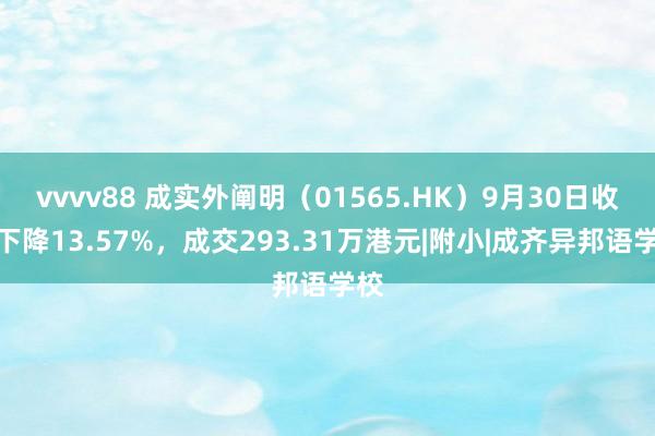 vvvv88 成实外阐明（01565.HK）9月30日收盘下降13.57%，成交293.31万港元|附小|成齐异邦语学校