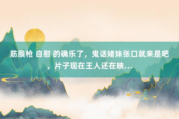 筋膜枪 自慰 的确乐了，鬼话媎妹张口就来是吧，片子现在王人还在映…