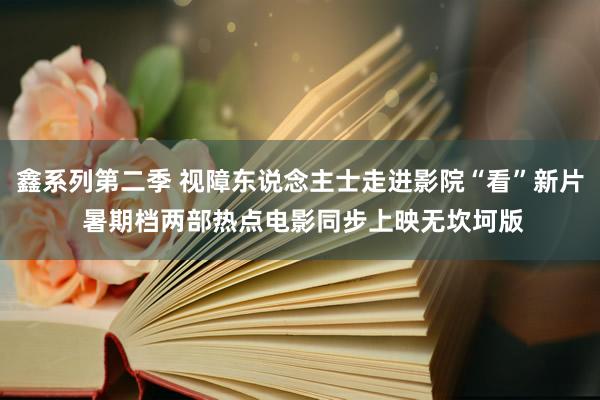 鑫系列第二季 视障东说念主士走进影院“看”新片 暑期档两部热点电影同步上映无坎坷版